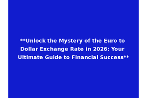 **Unlock the Mystery of the Euro to Dollar Exchange Rate in 2026: Your Ultimate Guide to Financial Success**
