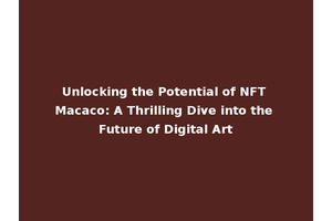 Unlocking the Potential of NFT Macaco: A Thrilling Dive into the Future of Digital Art