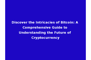 Discover the Intricacies of Bitcoin: A Comprehensive Guide to Understanding the Future of Cryptocurrency