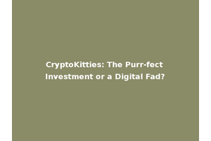 CryptoKitties: The Purr-fect Investment or a Digital Fad?