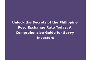 Unlock the Secrets of the Philippine Peso Exchange Rate Today: A Comprehensive Guide for Savvy Investors