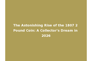 The Astonishing Rise of the 1807 2 Pound Coin: A Collector's Dream in 2026