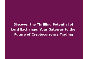 Discover the Thrilling Potential of Lord Exchange: Your Gateway to the Future of Cryptocurrency Trading