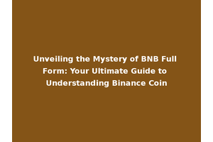 Unveiling the Mystery of BNB Full Form: Your Ultimate Guide to Understanding Binance Coin