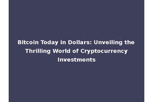 Bitcoin Today in Dollars: Unveiling the Thrilling World of Cryptocurrency Investments