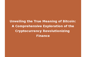 Unveiling the True Meaning of Bitcoin: A Comprehensive Exploration of the Cryptocurrency Revolutionizing Finance