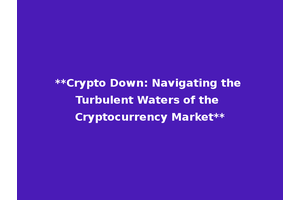**Crypto Down: Navigating the Turbulent Waters of the Cryptocurrency Market**