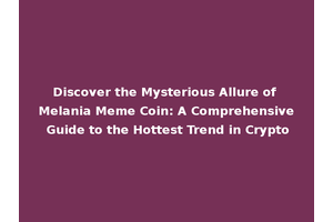 Discover the Mysterious Allure of Melania Meme Coin: A Comprehensive Guide to the Hottest Trend in Crypto