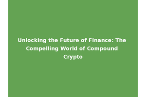 Unlocking the Future of Finance: The Compelling World of Compound Crypto