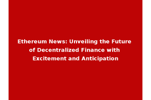 Ethereum News: Unveiling the Future of Decentralized Finance with Excitement and Anticipation