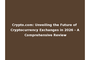 Crypto.com: Unveiling the Future of Cryptocurrency Exchanges in 2026 – A Comprehensive Review