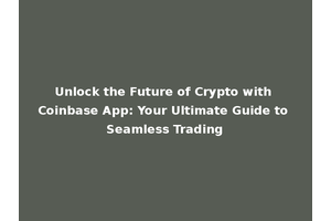 Unlock the Future of Crypto with Coinbase App: Your Ultimate Guide to Seamless Trading