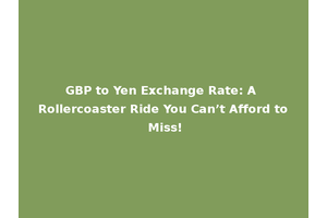 GBP to Yen Exchange Rate: A Rollercoaster Ride You Can’t Afford to Miss!