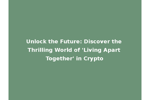 Unlock the Future: Discover the Thrilling World of 'Living Apart Together' in Crypto