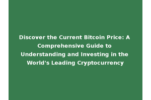 Discover the Current Bitcoin Price: A Comprehensive Guide to Understanding and Investing in the World's Leading Cryptocurrency