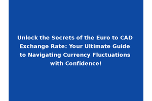 Unlock the Secrets of the Euro to CAD Exchange Rate: Your Ultimate Guide to Navigating Currency Fluctuations with Confidence!