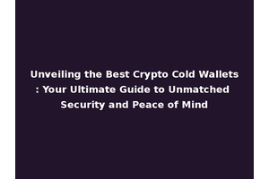 Unveiling the Best Crypto Cold Wallets: Your Ultimate Guide to Unmatched Security and Peace of Mind