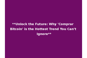 **Unlock the Future: Why 'Comprar Bitcoin' is the Hottest Trend You Can't Ignore**