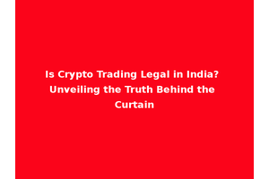 Is Crypto Trading Legal in India? Unveiling the Truth Behind the Curtain
