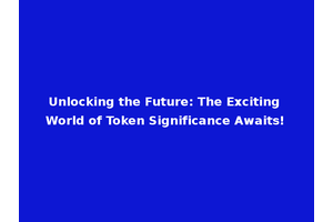 Unlocking the Future: The Exciting World of Token Significance Awaits!