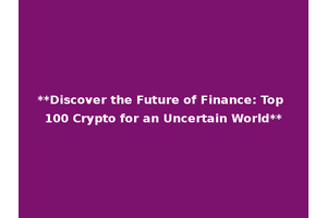 **Discover the Future of Finance: Top 100 Crypto for an Uncertain World**