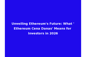 Unveiling Ethereum's Future: What 'Ethereum Cena Danas' Means for Investors in 2026