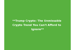 **Trump Crypto: The Unmissable Crypto Trend You Can't Afford to Ignore**