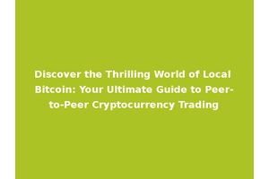 Discover the Thrilling World of Local Bitcoin: Your Ultimate Guide to Peer-to-Peer Cryptocurrency Trading