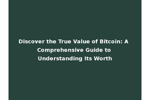 Discover the True Value of Bitcoin: A Comprehensive Guide to Understanding Its Worth