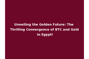 Unveiling the Golden Future: The Thrilling Convergence of BTC and Gold in Egypt!