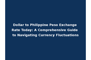 Dollar to Philippine Peso Exchange Rate Today: A Comprehensive Guide to Navigating Currency Fluctuations