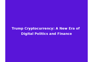Trump Cryptocurrency: A New Era of Digital Politics and Finance