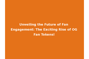Unveiling the Future of Fan Engagement: The Exciting Rise of OG Fan Tokens!