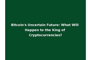 Bitcoin's Uncertain Future: What Will Happen to the King of Cryptocurrencies?