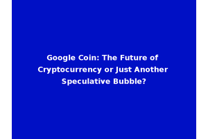 Google Coin: The Future of Cryptocurrency or Just Another Speculative Bubble?