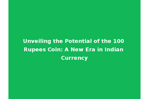 Unveiling the Potential of the 100 Rupees Coin: A New Era in Indian Currency