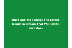 Unveiling the Future: The Latest Trends in Bitcoin That Will Excite Investors