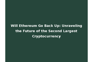 Will Ethereum Go Back Up: Unraveling the Future of the Second Largest Cryptocurrency