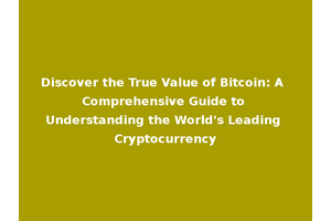 Discover the True Value of Bitcoin: A Comprehensive Guide to Understanding the World's Leading Cryptocurrency