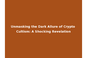 Unmasking the Dark Allure of Crypto Cultism: A Shocking Revelation