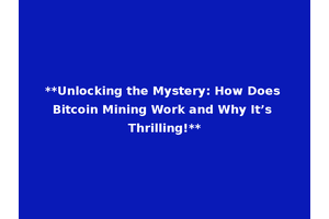 **Unlocking the Mystery: How Does Bitcoin Mining Work and Why It’s Thrilling!**