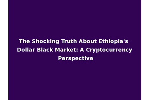 The Shocking Truth About Ethiopia's Dollar Black Market: A Cryptocurrency Perspective