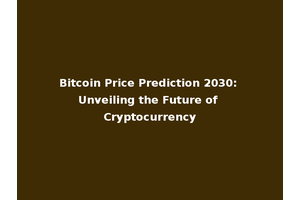 Bitcoin Price Prediction 2030: Unveiling the Future of Cryptocurrency