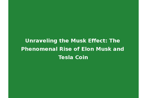 Unraveling the Musk Effect: The Phenomenal Rise of Elon Musk and Tesla Coin