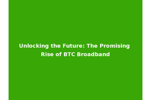 Unlocking the Future: The Promising Rise of BTC Broadband