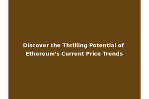 Discover the Thrilling Potential of Ethereum's Current Price Trends