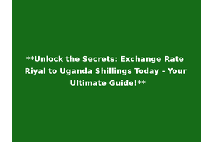 **Unlock the Secrets: Exchange Rate Riyal to Uganda Shillings Today - Your Ultimate Guide!**