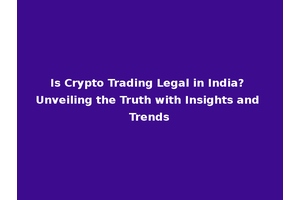 Is Crypto Trading Legal in India? Unveiling the Truth with Insights and Trends