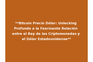 **Bitcoin Precio Dólar: Unlocking Profundo a la Fascinante Relación entre el Rey de las Criptomonedas y el Dólar Estadounidense**