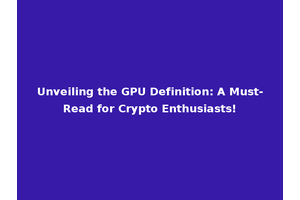 Unveiling the GPU Definition: A Must-Read for Crypto Enthusiasts!